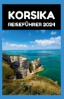 Korsika Reiseführer 2024: Korsika enthüllt: Ein Leitfaden für 2024 für Momente, die ein Leben lang anhalten Cover Image
