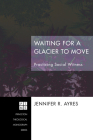 Waiting for a Glacier to Move: Practicing Social Witness (Princeton Theological Monograph #170) By Jennifer R. Ayres Cover Image