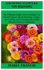 Growing Flowers for Beginners: The Ultimate Guide On Everything You Need To know About Planting, Caring, Harvesting And Arranging Beautiful Blooms Ev Cover Image