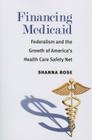 Financing Medicaid: Federalism and the Growth of America's Health Care Safety Net By Shanna Rose Cover Image