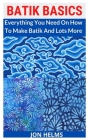 Batik Basics: Everything You Need On How To Make Batik And Lots More By Jon Helms Cover Image
