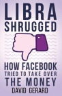 Libra Shrugged: How Facebook Tried to Take Over the Money By David Gerard Cover Image