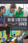 To Be a Better Coach: A Guide for the Youth Sport Coach and Coach Developer Cover Image