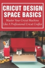 Cricut Design Space Basics: Master Your Cricut Machine Like A Professional Cricut Crafter: Guide With Illustrated And Detailed Practical Examples By Cody Clance Cover Image