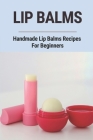 Lip Balms: Handmade Lip Balms Recipes For Beginners: Homemade Lip Balms Supplies Cover Image