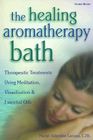 The Healing Aromatherapy Bath: Therapeutic Treatments Using Meditation, Visualization, & Essential Oils Cover Image