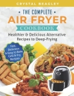 The Complete Air Fryer Cookbook: Healthier & Delicious Alternative Recipes to Deep-Frying (Fast, Delicious & Easy to Bake, Grill & Fry Recipes) By Crystal Beagley Cover Image