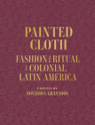 Painted Cloth: Fashion and Ritual in Colonial Latin America By Blanton Museum of Art, Rosario I. Granados Cover Image
