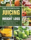 The Effortless Juicing for Weight Loss: Quick & Easy, Delicious Juicing Recipes to Burn Fat, Loss Weight and Boost Energy By Barbara Higgins Cover Image