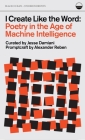 I Create Like the Word: Poetry in the Age of Machine Intelligence By Jesse Damiani (Contribution by), Alexander Reben (Contribution by), Daniel Lisi (Editor) Cover Image