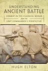 Understanding Ancient Battle: Combat in the Classical World from the Unit Commander's Perspective By Hugh Elton Cover Image