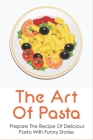The Art Of Pasta: Prepare The Recipe Of Delicious Pasta With Funny Stories: How To Cook Pasta Dishes Cover Image