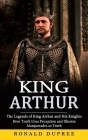 King Arthur: The Legends of King Arthur and His Knights (How Truth Uses Deception and Illusion Masquerades as Truth) By Ronald Dupree Cover Image