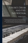 Strube's Drum and Fife Instructor: Containing the Rudimental Principles of Drumbeating, Scale for the Fife, Rudiments of Music and a New and Entirely By Gardiner a. Strube Cover Image