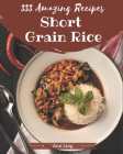 333 Amazing Short Grain Rice Recipes: Greatest Short Grain Rice Cookbook of All Time By Ann Ling Cover Image