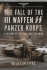 The Fall of the III Waffen SS Panzer Korps: A History of the Final Battles, 1945 By Wilhelm Tieke Cover Image