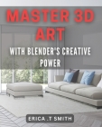 Master 3D Art with Blender's Creative Power.: Unleash Your Imagination with Blender's 3D Artistry Techniques. Cover Image