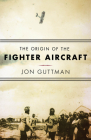 The Origin of the Fighter Aircraft By Jon Guttman Cover Image