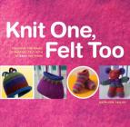 Knit One, Felt Too: Discover the Magic of Knitted Felt with 25 Easy Patterns By Kathleen Taylor Cover Image