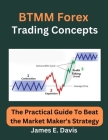 BTMM Forex Trading Concepts: The Practical Guide To Beat the Market Maker's Strategy By James E. Davis Cover Image