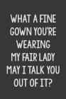 What a Fine Gown You're Wearing My Fair Lady May I Talk You Out of It?: Stiffer Than A Greeting Card: A Novelty Gag Gift For That Special Someone Cover Image