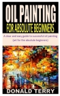 Oil Painting for Absolute Beginners: A clear and easy guide to successful oil painting (art for the absolute beginners) By Donald Terry Cover Image
