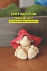 Craft Ideas Using Polymer Clay: How to Make Stunning Stuffs Using Polymer Clay Material: Polymer Clay Craft Ideas By Jones Zachery Cover Image
