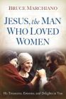 Jesus, the Man Who Loved Women: He Treasures, Esteems, and Delights in You By Bruce Marchiano Cover Image