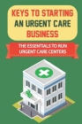 Keys To Starting An Urgent Care Business: The Essentials To Run Urgent Care Centers: How To Get Guaranteed Loan From The Sba By Melida Howdyshell Cover Image