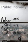Public Intimacy: Art and Other Ordinary Acts in South Africa Cover Image