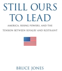 Still Ours to Lead: America, Rising Powers, and the Tension Between Rivalry and Restraint By Bruce D. Jones Cover Image