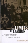 The Limits of Labour: Class Formation and the Labour Movement in Calgary, 1883-1929 By David Bright Cover Image
