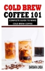 Cold Brew Coffee 101: Complete Guide To Make Cold Brew Coffee By Barbara Linda Cover Image