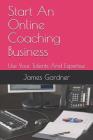 Start An Online Coaching Business: Use Your Talents And Expertise By James Gardner Cover Image