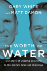 The Worth of Water: Our Story of Chasing Solutions to the World's Greatest Challenge By Gary White, Matt Damon Cover Image