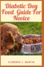 Diabetic Dog Food Guide For Novice: Diabetes is a chronic disease that can affect dogs and cats and other animals By Florence J. Martin Cover Image