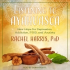 Listening to Ayahuasca Lib/E: New Hope for Depression, Addiction, Ptsd, and Anxiety By Donna Postel (Read by), Rachel Harris Cover Image