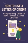 How To Use A Letter Of Credit: A Step-By-Step Guide On How To Open A Letter Of Credit: Irrevocable Letter Of Credit How It Works By Joan Yoast Cover Image
