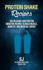 Protein Shake Recipes: 100 Delicious High Protein Smoothie Recipes to Build Muscle, Burn Fat & Increase Energy Cover Image