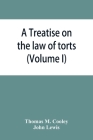 A Treatise on the law of torts, or the wrongs which arise independently of contract (Volume I) By Thomas M. Cooley, John Lewis Cover Image