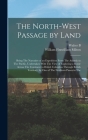 The North-West Passage by Land: Being The Narrative of an Expedition From The Atlantic to The Pacific, Undertaken With The View of Exploring a Route A By William Fitzwilliam Milton, Walter Butler Cheadle Cover Image