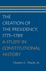 The Creation of the Presidency, 1775-1789: A Study in Constitutional History By Charles C. Thach Jr Cover Image