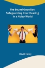 The Sound Guardian: Safeguarding Your Hearing in a Noisy World Cover Image
