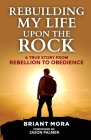 Rebuilding My Life Upon The Rock: A True Story From Rebellion To Obedience By Jason Palmer (Foreword by), Briant Mora Cover Image