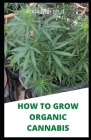 How to Grow Organic Cannabis: Prefect Guide of Growing Naturally Cannabis Indoor and Outdoor Plus Its Benefit Cover Image