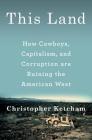 This Land: How Cowboys, Capitalism, and Corruption are Ruining the American West By Christopher Ketcham Cover Image