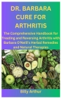 Dr. Barbara Cure for Arthritis: The Comprehensive Handbook for Treating and Reversing Arthritis with Barbara O'Neill's Herbal Remedies and Natural The Cover Image