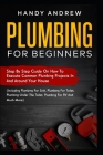 Plumbing For Beginners: Step-By-Step Guide to Execute Plumbing Projects In and Around Your House (Including Plumbing For Sink, Under The Toile By Handy Andrew Cover Image