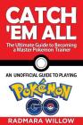 Catch Em All - The Ultimate Guide to Becoming a Master Pokemon Trainer: An Unofficial Guide to Playing Pokemon Go By Radmara Willow Cover Image