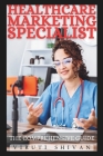 Healthcare Marketing Specialist - The Comprehensive Guide: Mastering Strategies and Techniques in the Modern Healthcare Industry Cover Image